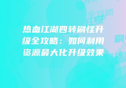 热血江湖四转刷怪升级全攻略：如何利用资源最大化升级效果