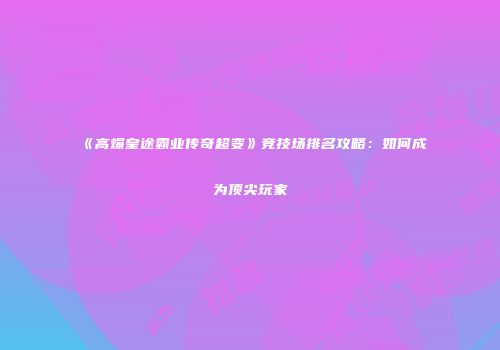 《高爆皇途霸业传奇超变》竞技场排名攻略：如何成为顶尖玩家
