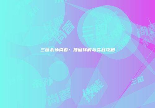 三国杀孙尚香：技能详解与实战攻略
