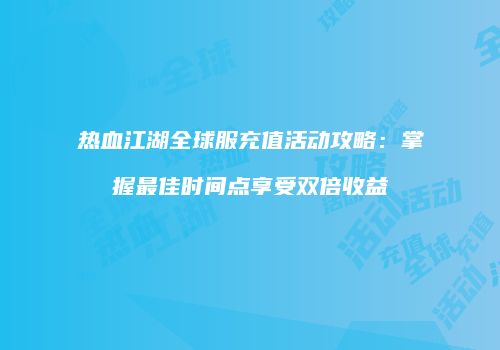 热血江湖全球服充值活动攻略：掌握最佳时间点享受双倍收益