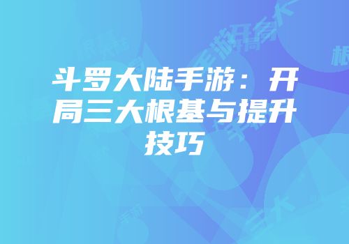 斗罗大陆手游：开局三大根基与提升技巧