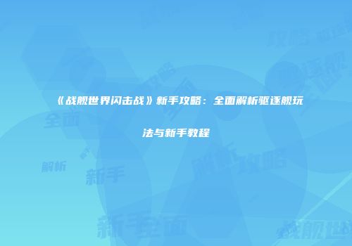 《战舰世界闪击战》新手攻略：全面解析驱逐舰玩法与新手教程