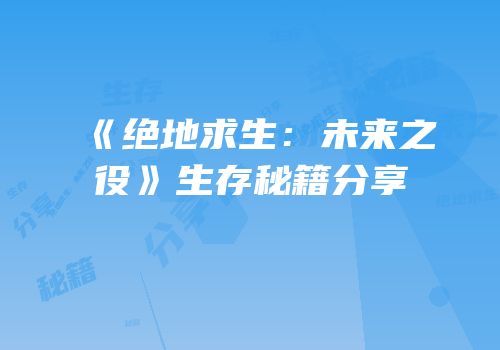 《绝地求生：未来之役》生存秘籍分享