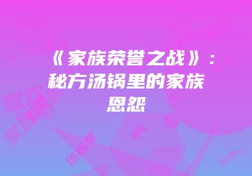 《家族荣誉之战》：秘方汤锅里的家族恩怨