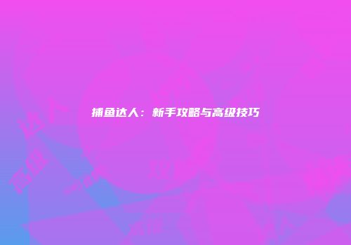 捕鱼达人：新手攻略与高级技巧