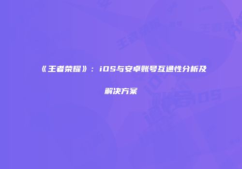 《王者荣耀》：iOS与安卓账号互通性分析及解决方案