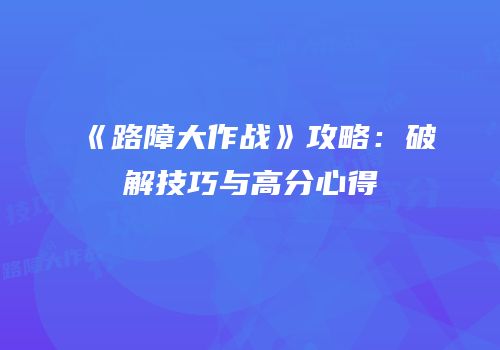 《路障大作战》攻略：破解技巧与高分心得