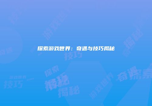 探索游戏世界：奇遇与技巧揭秘