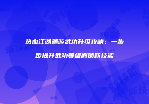 热血江湖端游武功升级攻略：一步步提升武功等级解锁新技能