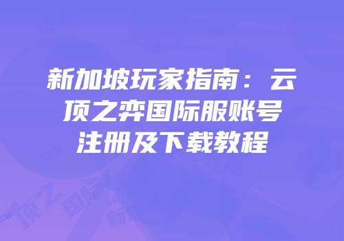 新加坡玩家指南：云顶之弈国际服账号注册及下载教程