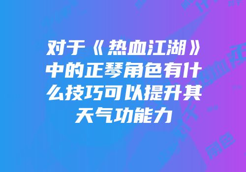对于《热血江湖》中的正琴角色有什么技巧可以提升其天气功能力