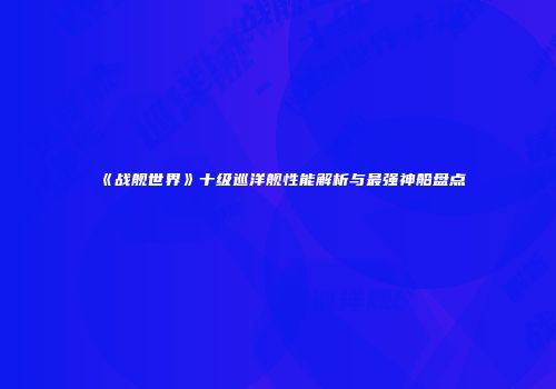《战舰世界》十级巡洋舰性能解析与最强神船盘点