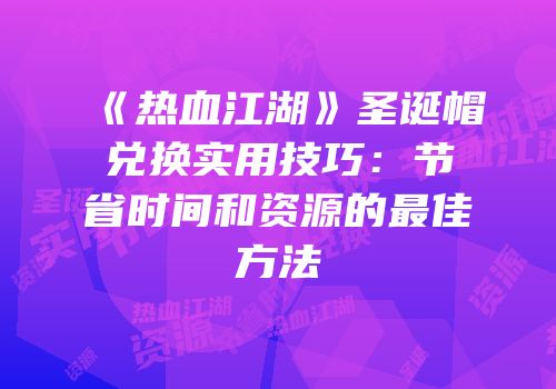 《热血江湖》圣诞帽兑换实用技巧：节省时间和资源的最佳方法