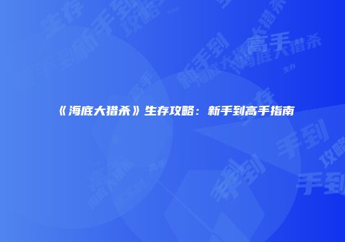 《海底大猎杀》生存攻略：新手到高手指南