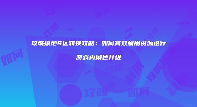 攻城掠地S区转换攻略:如何高效利用资源进行游戏内角色升级