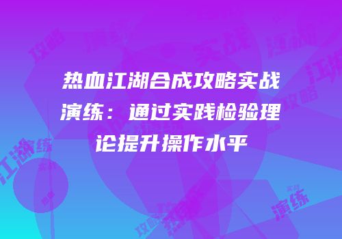 热血江湖合成攻略实战演练:通过实践检验理论提升操作水平