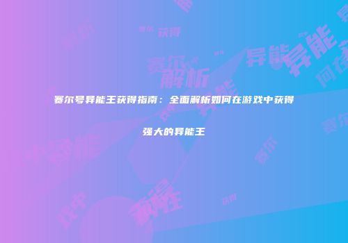 赛尔号异能王获得指南：全面解析如何在游戏中获得强大的异能王