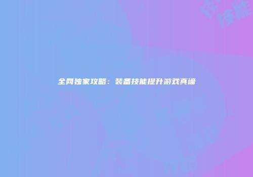 全网独家攻略：装备技能提升游戏真谛