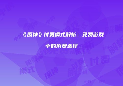《原神》付费模式解析：免费游戏中的消费选择