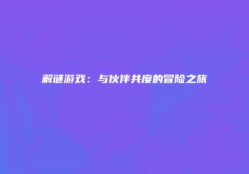 解谜游戏：与伙伴共度的冒险之旅