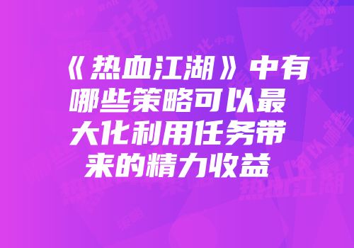 《热血江湖》中有哪些策略可以最大化利用任务带来的精力收益