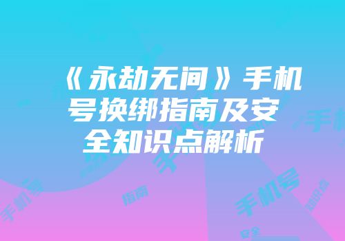 《永劫无间》手机号换绑指南及安全知识点解析