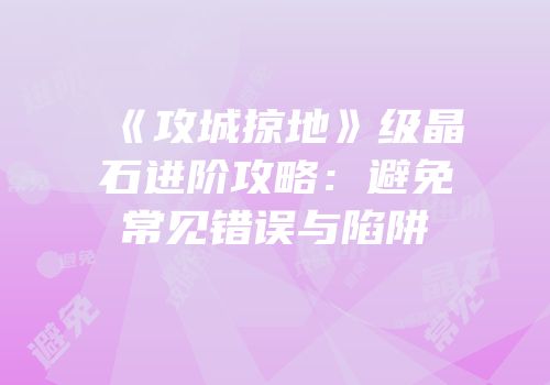 《攻城掠地》级晶石进阶攻略：避免常见错误与陷阱