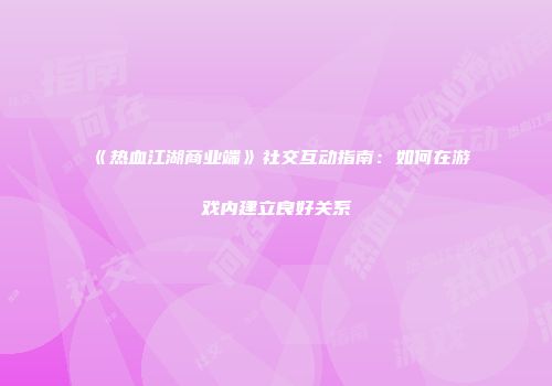 《热血江湖商业端》社交互动指南：如何在游戏内建立良好关系