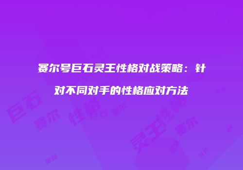 赛尔号巨石灵王性格对战策略：针对不同对手的性格应对方法