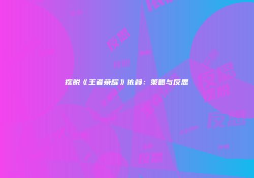 摆脱《王者荣耀》依赖：策略与反思