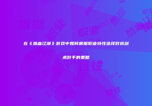在《热血江湖》游戏中如何根据职业特性选择对抗剑术对手的策略