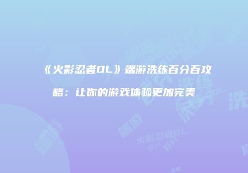 《火影忍者OL》端游洗练百分百攻略：让你的游戏体验更加完美