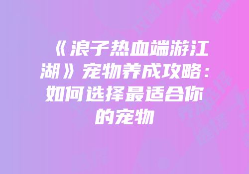 《浪子热血端游江湖》宠物养成攻略：如何选择最适合你的宠物