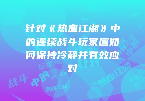 针对《热血江湖》中的连续战斗玩家应如何保持冷静并有效应对