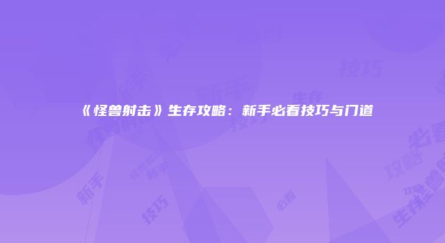 《怪兽射击》生存攻略：新手必看技巧与门道