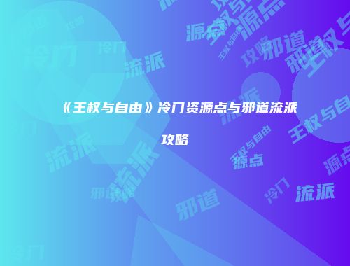 《王权与自由》冷门资源点与邪道流派攻略