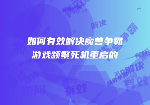 如何有效解决魔兽争霸游戏频繁死机重启的