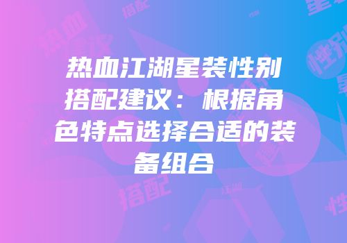 热血江湖星装性别搭配建议：根据角色特点选择合适的装备组合