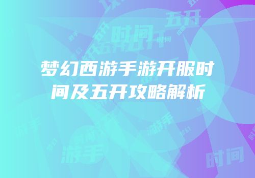 梦幻西游手游开服时间及五开攻略解析