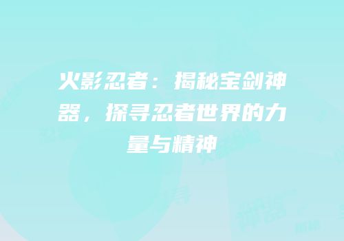 火影忍者：揭秘宝剑神器，探寻忍者世界的力量与精神