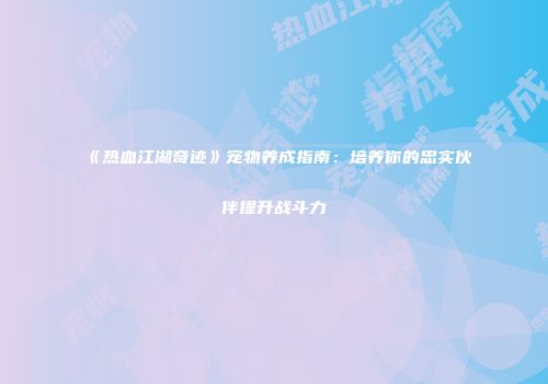 《热血江湖奇迹》宠物养成指南：培养你的忠实伙伴提升战斗力