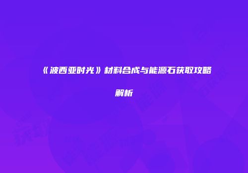 《波西亚时光》材料合成与能源石获取攻略解析