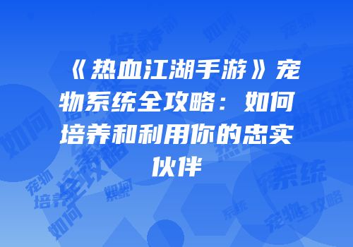 《热血江湖手游》宠物系统全攻略：如何培养和利用你的忠实伙伴