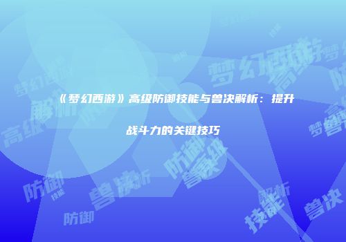 《梦幻西游》高级防御技能与兽决解析：提升战斗力的关键技巧
