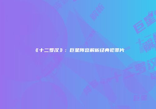 《十二罗汉》：巨星阵容解析经典犯罪片