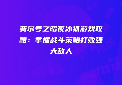 赛尔号之暗夜冰狐游戏攻略：掌握战斗策略打败强大敌人