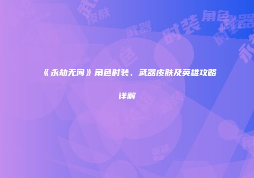 《永劫无间》角色时装、武器皮肤及英雄攻略详解