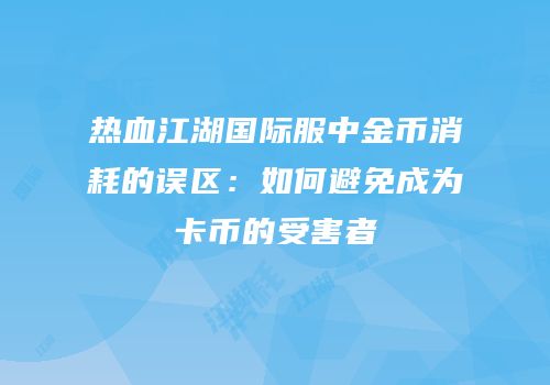 热血江湖国际服中金币消耗的误区：如何避免成为卡币的受害者