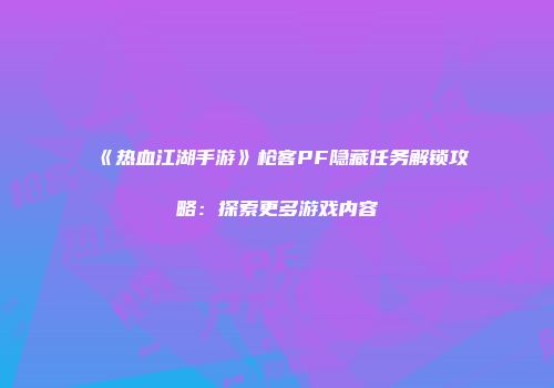 《热血江湖手游》枪客PF隐藏任务解锁攻略：探索更多游戏内容