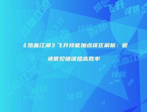 《热血江湖》飞升技能加点误区解析：避免常见错误提高胜率